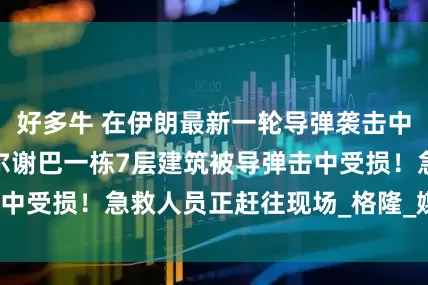 好多牛 在伊朗最新一轮导弹袭击中，以色列南部贝尔谢巴一栋7层建筑被导弹击中受损！急救人员正赶往现场_格隆_媒体_消息