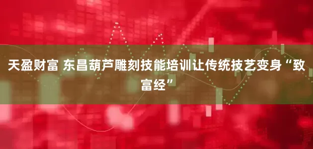 天盈财富 东昌葫芦雕刻技能培训让传统技艺变身“致富经”