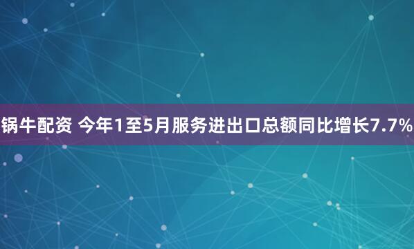 锅牛配资 今年1至5月服务进出口总额同比增长7.7%