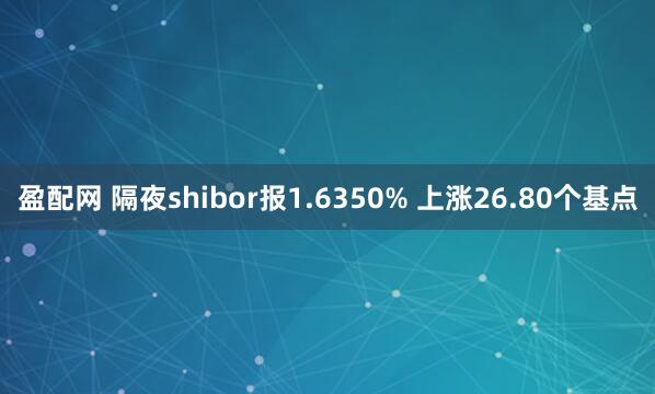 盈配网 隔夜shibor报1.6350% 上涨26.80个基点