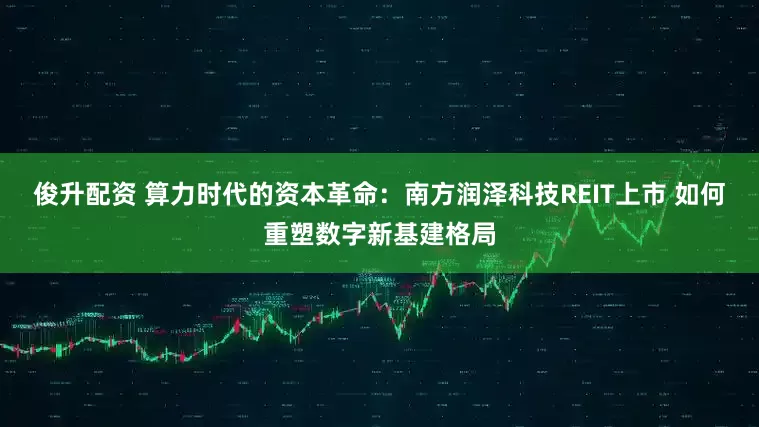 俊升配资 算力时代的资本革命：南方润泽科技REIT上市 如何重塑数字新基建格局
