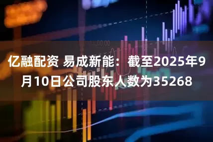 亿融配资 易成新能：截至2025年9月10日公司股东人数为35268