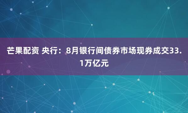 芒果配资 央行：8月银行间债券市场现券成交33.1万亿元