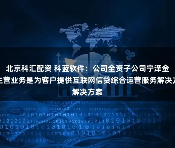 北京科汇配资 科蓝软件：公司全资子公司宁泽金融主营业务是为客户提供互联网信贷综合运营服务解决方案